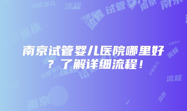 南京试管婴儿医院哪里好？了解详细流程！