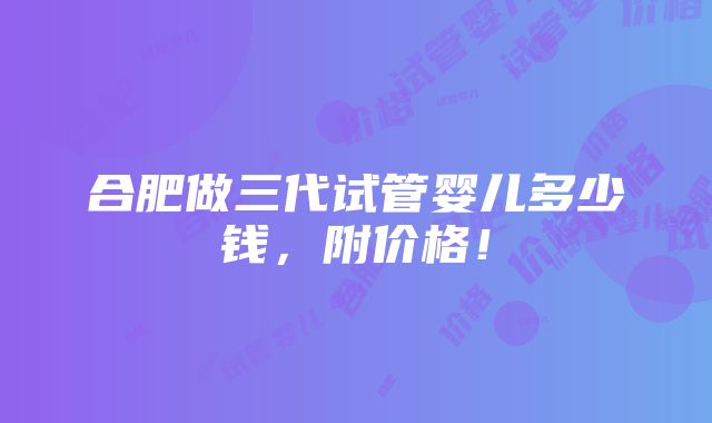 合肥做三代试管婴儿多少钱，附价格！