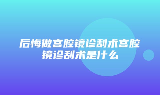 后悔做宫腔镜诊刮术宫腔镜诊刮术是什么