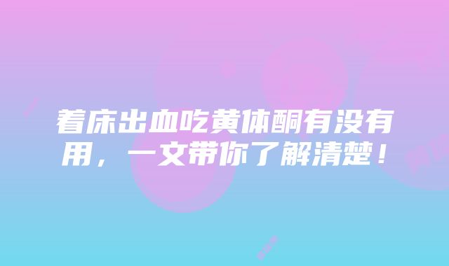 着床出血吃黄体酮有没有用，一文带你了解清楚！