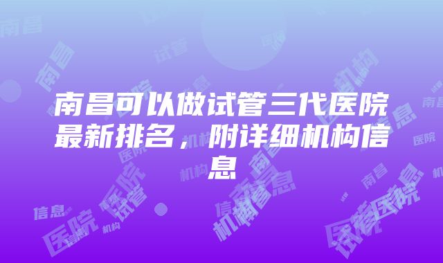 南昌可以做试管三代医院最新排名，附详细机构信息