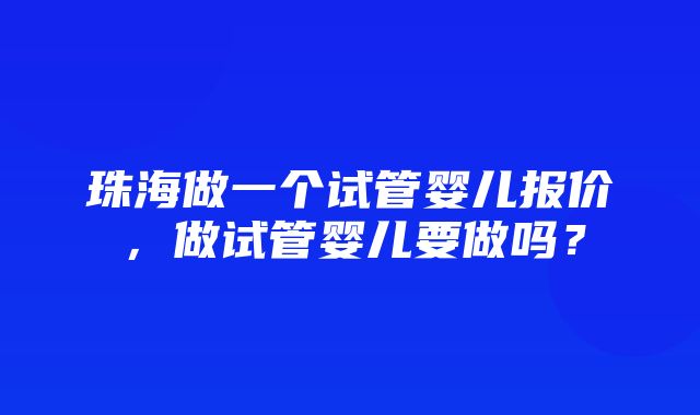 珠海做一个试管婴儿报价，做试管婴儿要做吗？