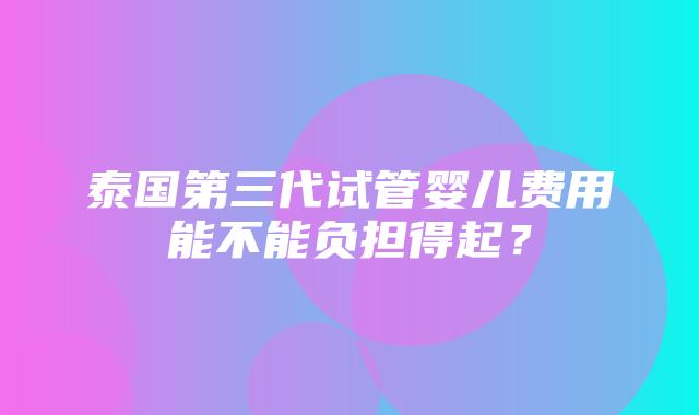 泰国第三代试管婴儿费用能不能负担得起？