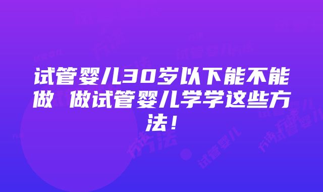 试管婴儿30岁以下能不能做 做试管婴儿学学这些方法！