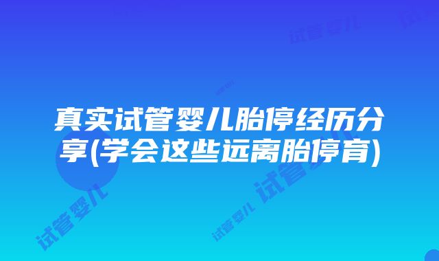 真实试管婴儿胎停经历分享(学会这些远离胎停育)