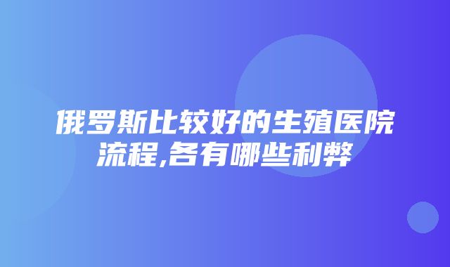 俄罗斯比较好的生殖医院流程,各有哪些利弊