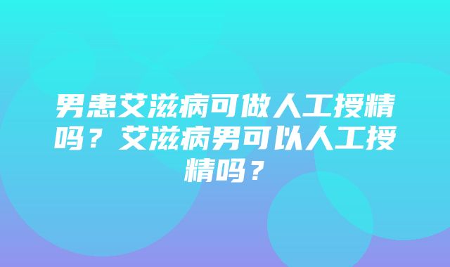 男患艾滋病可做人工授精吗？艾滋病男可以人工授精吗？