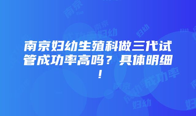 南京妇幼生殖科做三代试管成功率高吗？具体明细！