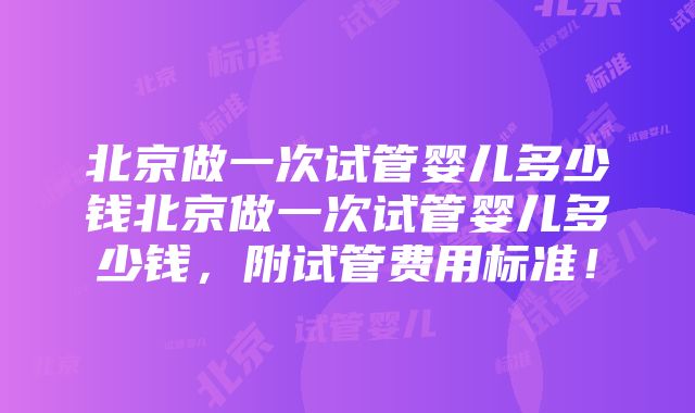 北京做一次试管婴儿多少钱北京做一次试管婴儿多少钱，附试管费用标准！