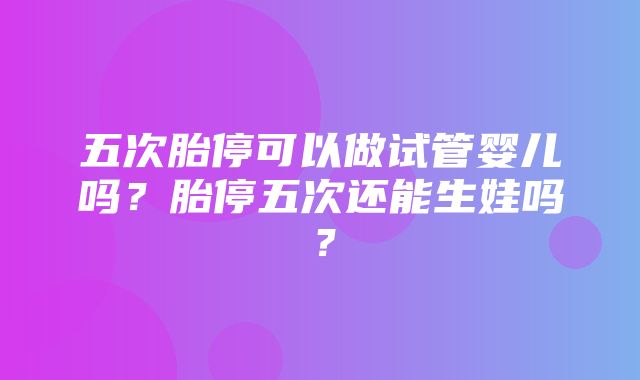 五次胎停可以做试管婴儿吗？胎停五次还能生娃吗？