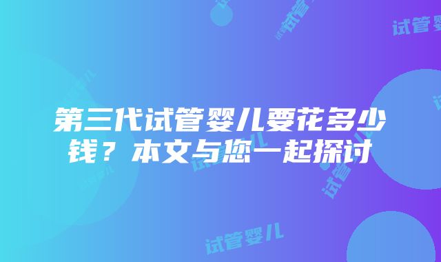 第三代试管婴儿要花多少钱？本文与您一起探讨