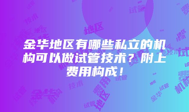 金华地区有哪些私立的机构可以做试管技术？附上费用构成！