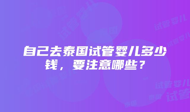 自己去泰国试管婴儿多少钱，要注意哪些？