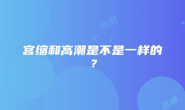 宫缩和高潮是不是一样的？