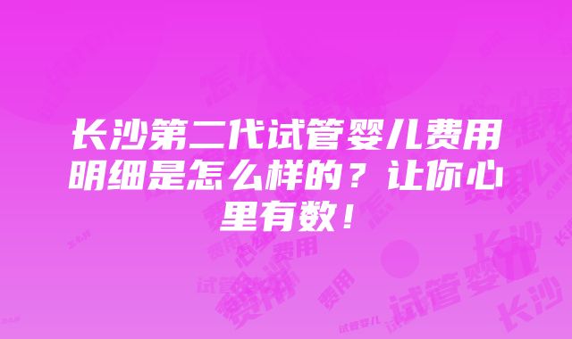 长沙第二代试管婴儿费用明细是怎么样的？让你心里有数！