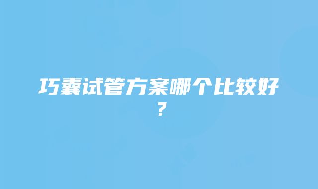 巧囊试管方案哪个比较好？