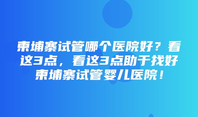 柬埔寨试管哪个医院好？看这3点，看这3点助于找好柬埔寨试管婴儿医院！