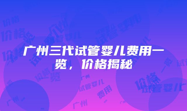 广州三代试管婴儿费用一览，价格揭秘