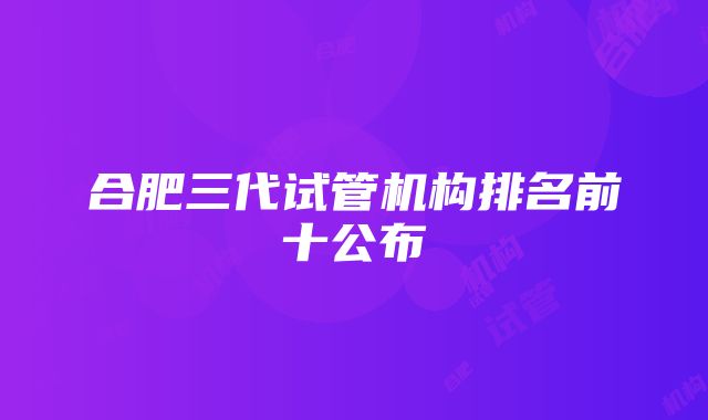 合肥三代试管机构排名前十公布