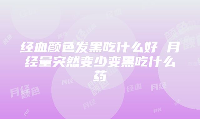 经血颜色发黑吃什么好 月经量突然变少变黑吃什么药