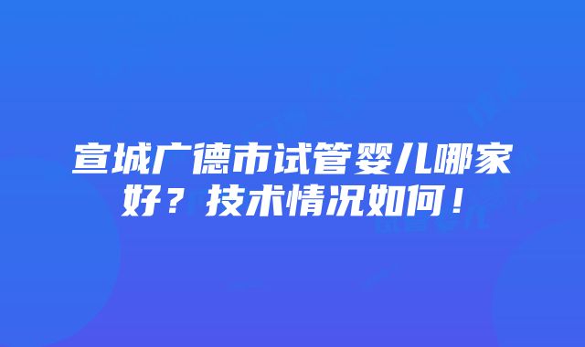 宣城广德市试管婴儿哪家好？技术情况如何！