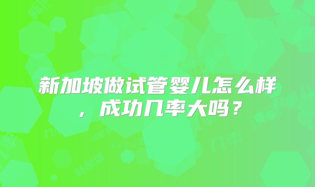 新加坡做试管婴儿怎么样，成功几率大吗？