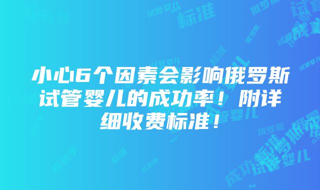 小心6个因素会影响俄罗斯试管婴儿的成功率！附详细收费标准！