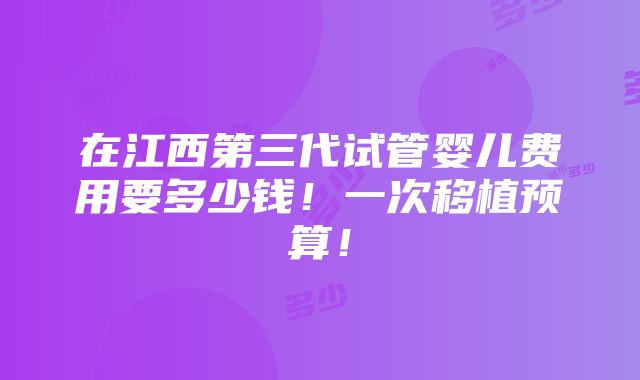 在江西第三代试管婴儿费用要多少钱！一次移植预算！