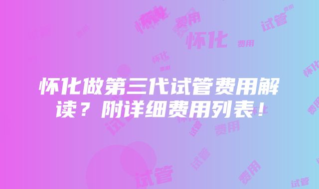 怀化做第三代试管费用解读？附详细费用列表！