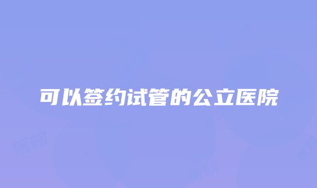 可以签约试管的公立医院