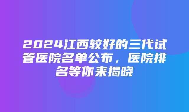 2024江西较好的三代试管医院名单公布，医院排名等你来揭晓