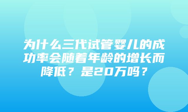 为什么三代试管婴儿的成功率会随着年龄的增长而降低？是20万吗？