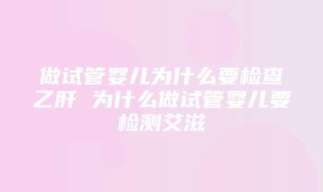 做试管婴儿为什么要检查乙肝 为什么做试管婴儿要检测艾滋