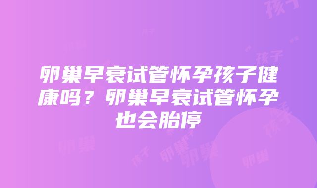 卵巢早衰试管怀孕孩子健康吗？卵巢早衰试管怀孕也会胎停