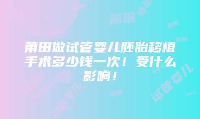 莆田做试管婴儿胚胎移植手术多少钱一次！受什么影响！