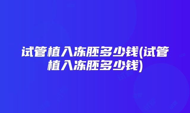 试管植入冻胚多少钱(试管植入冻胚多少钱)