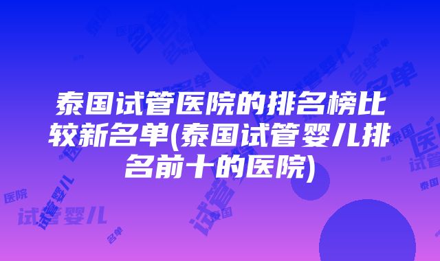 泰国试管医院的排名榜比较新名单(泰国试管婴儿排名前十的医院)