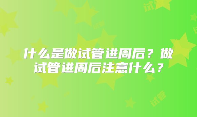 什么是做试管进周后？做试管进周后注意什么？