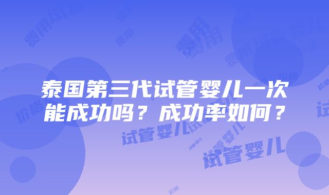 泰国第三代试管婴儿一次能成功吗？成功率如何？