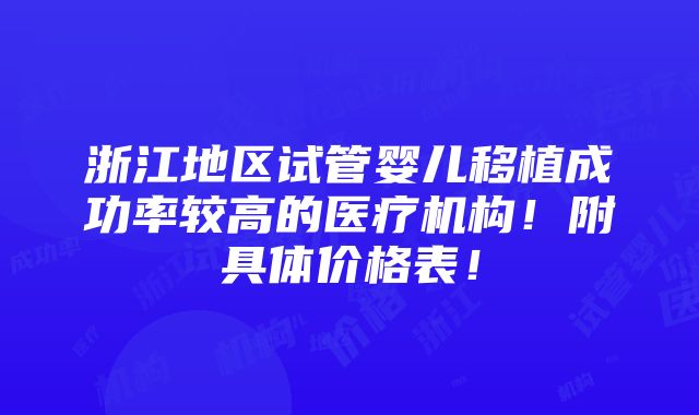 浙江地区试管婴儿移植成功率较高的医疗机构！附具体价格表！