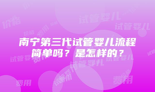 南宁第三代试管婴儿流程简单吗？是怎样的？