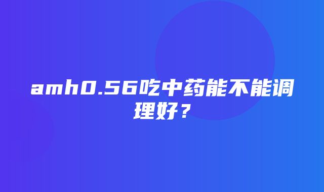 amh0.56吃中药能不能调理好？