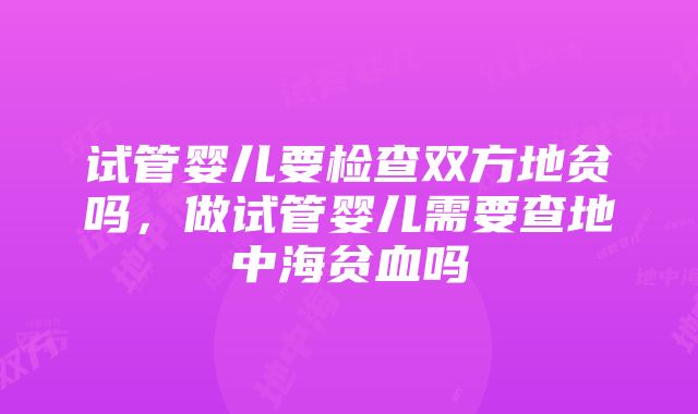 试管婴儿要检查双方地贫吗，做试管婴儿需要查地中海贫血吗