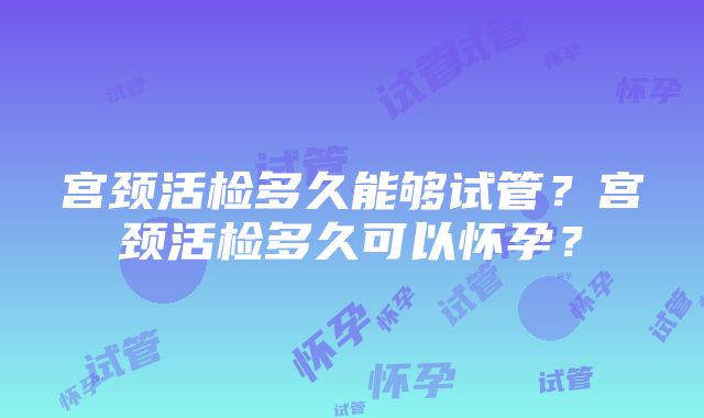 宫颈活检多久能够试管？宫颈活检多久可以怀孕？