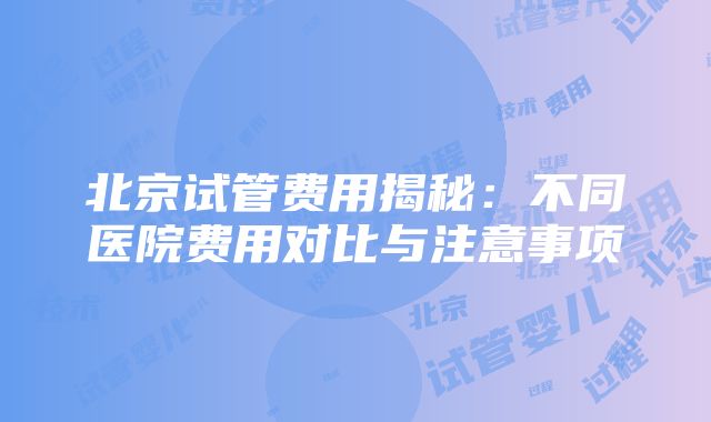 北京试管费用揭秘：不同医院费用对比与注意事项