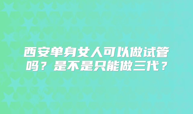 西安单身女人可以做试管吗？是不是只能做三代？