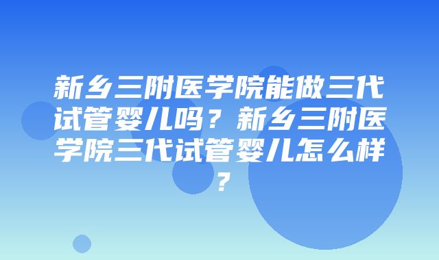 新乡三附医学院能做三代试管婴儿吗？新乡三附医学院三代试管婴儿怎么样？