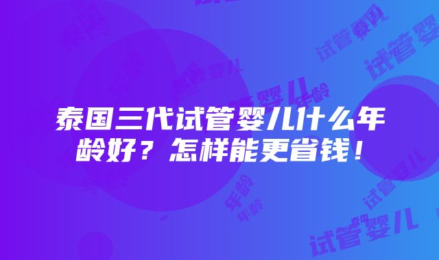 泰国三代试管婴儿什么年龄好？怎样能更省钱！