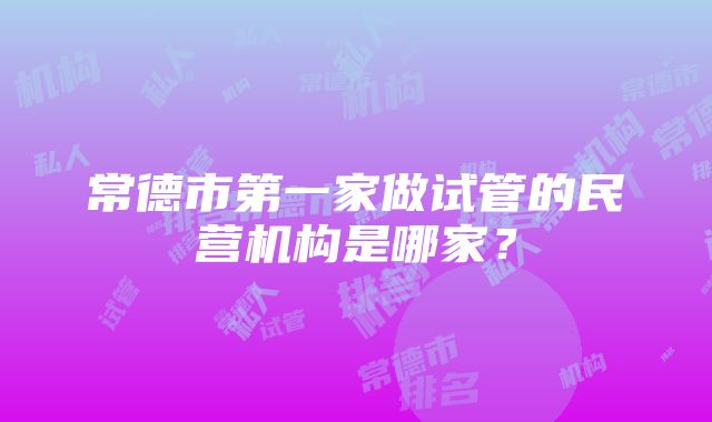 常德市第一家做试管的民营机构是哪家？