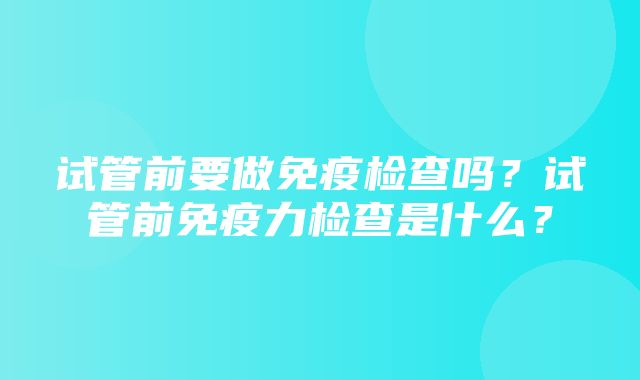 试管前要做免疫检查吗？试管前免疫力检查是什么？